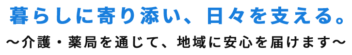 暮らしに寄り添い、日々を支える。~介護・薬局を通じて、地域に安心を届けます~